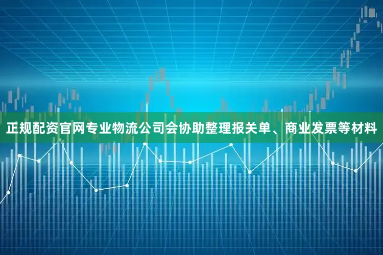 正规配资官网专业物流公司会协助整理报关单、商业发票等材料